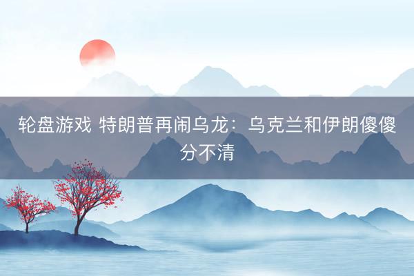 轮盘游戏 特朗普再闹乌龙：乌克兰和伊朗傻傻分不清