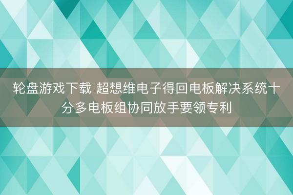 轮盘游戏下载 超想维电子得回电板解决系统十分多电板组协同放手要领专利