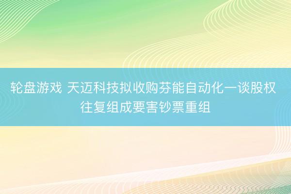 轮盘游戏 天迈科技拟收购芬能自动化一谈股权 往复组成要害钞票重组