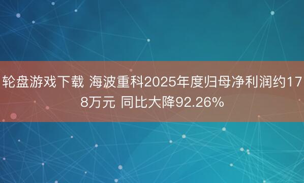 轮盘游戏下载 海波重科2025年度归母净利润约178万元 同比大降92.26%