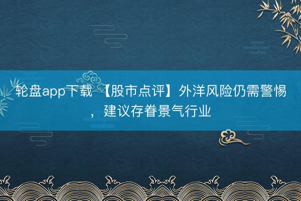 轮盘app下载 【股市点评】外洋风险仍需警惕，建议存眷景气行业