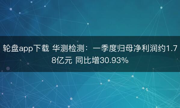 轮盘app下载 华测检测：一季度归母净利润约1.78亿元 同比增30.93%