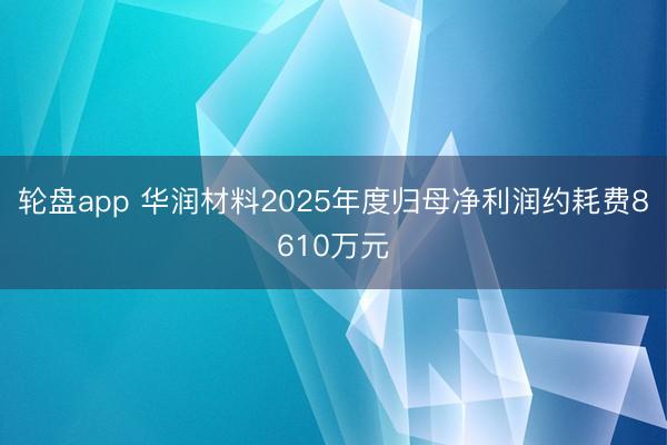 轮盘app 华润材料2025年度归母净利润约耗费8610万元