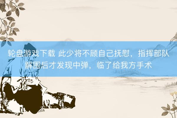 轮盘游戏下载 此少将不顾自己抚慰，指挥部队解围后才发现中弹，临了给我方手术