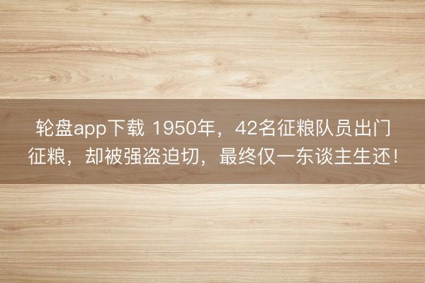 轮盘app下载 1950年，42名征粮队员出门征粮，却被强盗迫切，最终仅一东谈主生还！