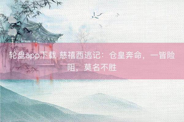 轮盘app下载 慈禧西逃记：仓皇奔命，一皆险阻，莫名不胜
