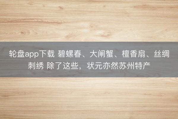 轮盘app下载 碧螺春、大闸蟹、檀香扇、丝绸刺绣 除了这些，状元亦然苏州特产