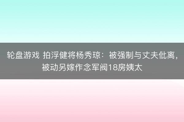 轮盘游戏 拍浮健将杨秀琼：被强制与丈夫仳离，被动另嫁作念军阀18房姨太
