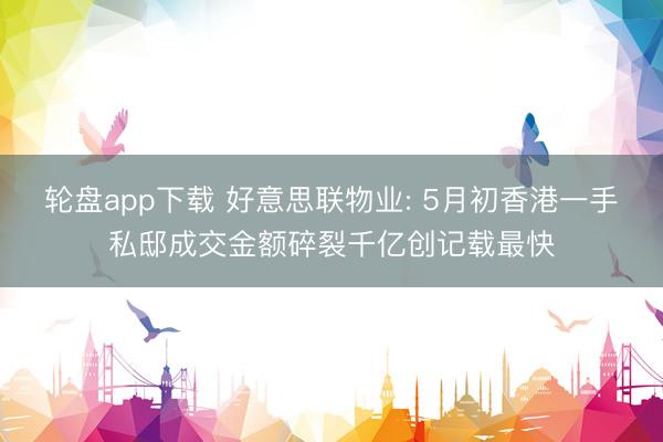 轮盘app下载 好意思联物业: 5月初香港一手私邸成交金额碎裂千亿创记载最快