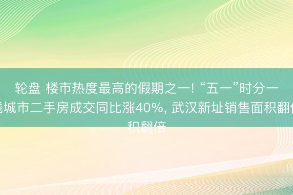 轮盘 楼市热度最高的假期之一! “五一”时分一线城市二手房成交同比涨40%， 武汉新址销售面积翻倍