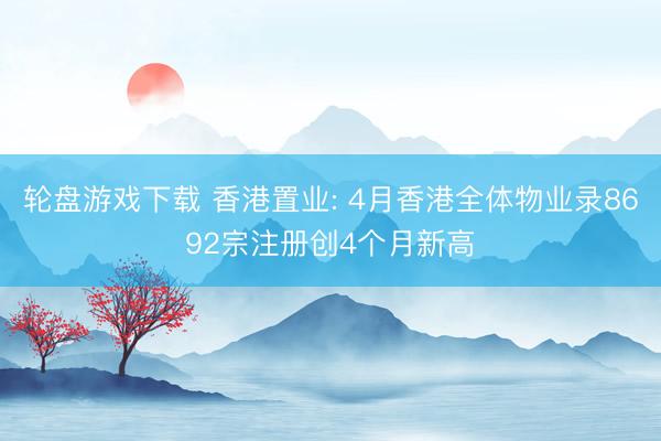 轮盘游戏下载 香港置业: 4月香港全体物业录8692宗注册创4个月新高