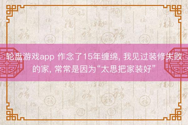 轮盘游戏app 作念了15年缠绵， 我见过装修失败的家， 常常是因为“太思把家装好”