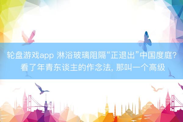 轮盘游戏app 淋浴玻璃阻隔“正退出”中国度庭? 看了年青东谈主的作念法， 那叫一个高级
