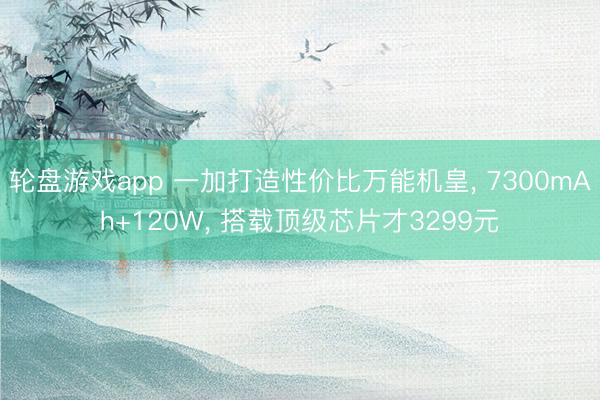 轮盘游戏app 一加打造性价比万能机皇, 7300mAh+120W, 搭载顶级芯片才3299元