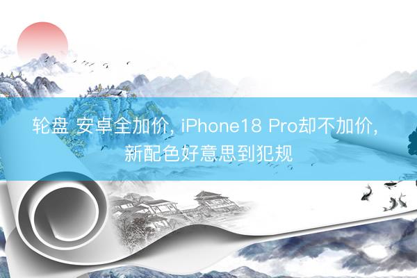 轮盘 安卓全加价， iPhone18 Pro却不加价， 新配色好意思到犯规