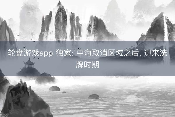 轮盘游戏app 独家: 中海取消区域之后， 迎来洗牌时期