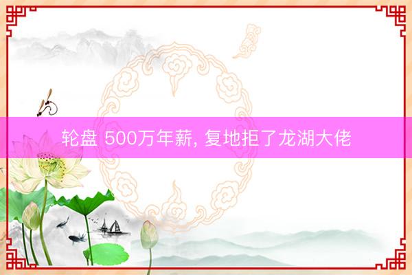 轮盘 500万年薪， 复地拒了龙湖大佬