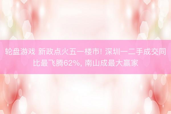 轮盘游戏 新政点火五一楼市! 深圳一二手成交同比最飞腾62%， 南山成最大赢家