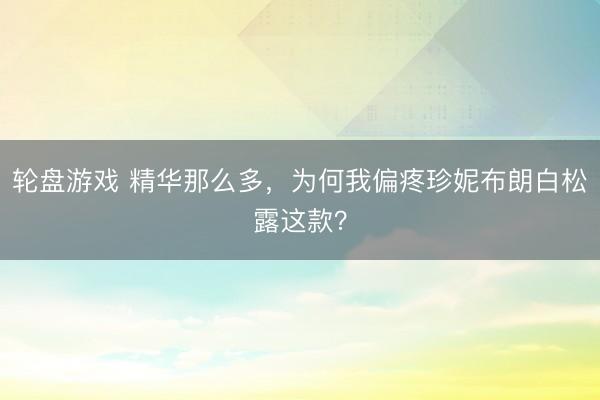 轮盘游戏 精华那么多，为何我偏疼珍妮布朗白松露这款？