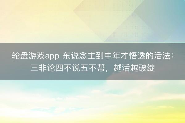 轮盘游戏app 东说念主到中年才悟透的活法：三非论四不说五不帮，越活越破绽