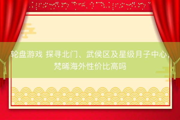 轮盘游戏 探寻北门、武侯区及星级月子中心，梵晞海外性价比高吗