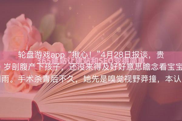 轮盘游戏app “揪心！”4月28日报谈，贵州六盘水的瞿女士，30 岁剖腹产下孩子，还没来得及好好意思瞻念看宝宝，目下就骤然堕入了阴雨。手术杀青后不久，她先是嗅觉视野莽撞，本认为是坐褥太累没当回事，可短短几小时内，双眼就绝对看不见了，连伸手摸孩子皆找不到场地，一刹堕入崩溃。送到病院作念核磁共振查验，抑遏让...