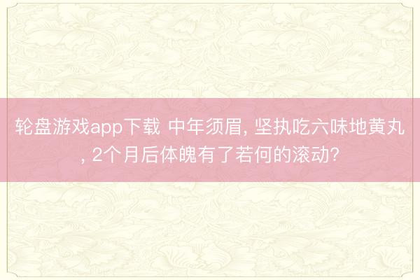 轮盘游戏app下载 中年须眉， 坚执吃六味地黄丸， 2个月后体魄有了若何的滚动?