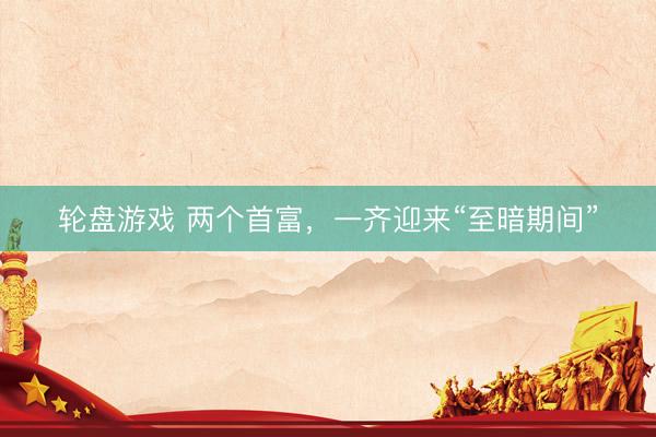 轮盘游戏 两个首富，一齐迎来“至暗期间”
