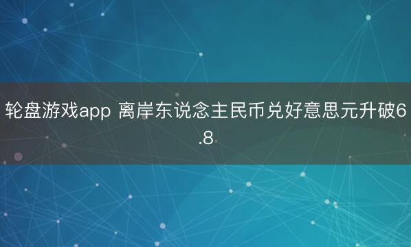 轮盘游戏app 离岸东说念主民币兑好意思元升破6.8