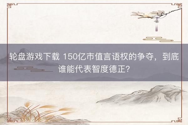轮盘游戏下载 150亿市值言语权的争夺，到底谁能代表智度德正？