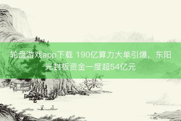 轮盘游戏app下载 190亿算力大单引爆，东阳光封板资金一度超54亿元