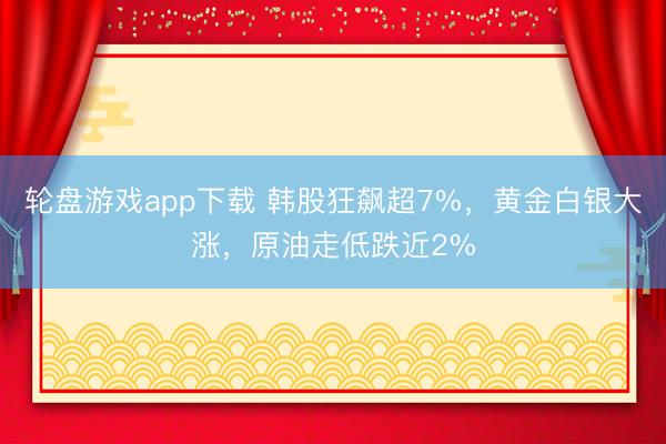 轮盘游戏app下载 韩股狂飙超7%，黄金白银大涨，原油走低跌近2%