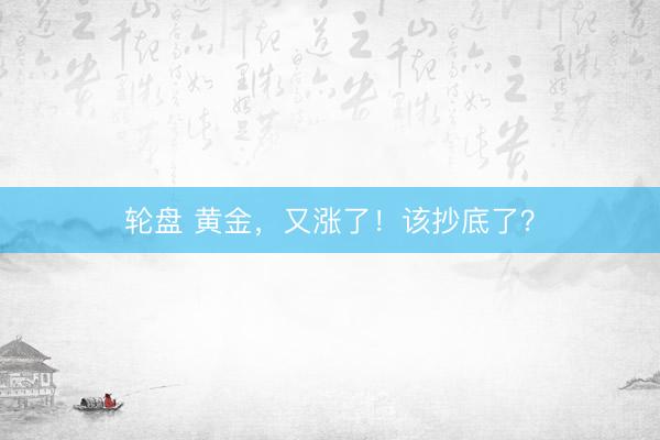 轮盘 黄金，又涨了！该抄底了？