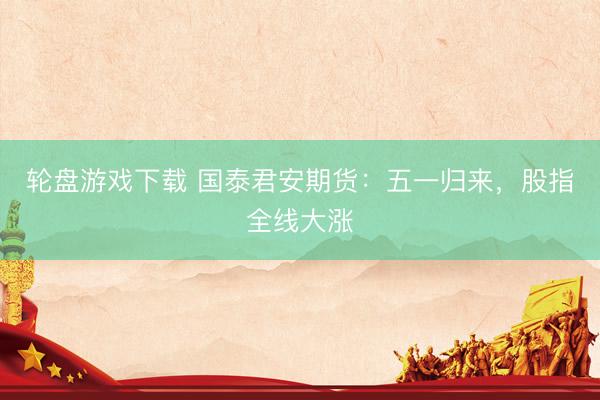 轮盘游戏下载 国泰君安期货：五一归来，股指全线大涨