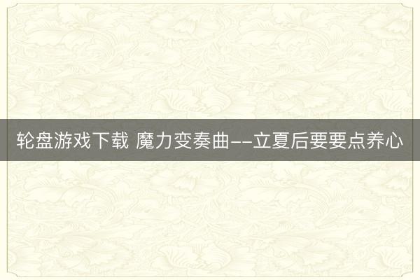 轮盘游戏下载 魔力变奏曲--立夏后要要点养心
