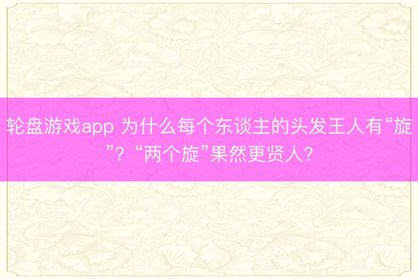 轮盘游戏app 为什么每个东谈主的头发王人有“旋”？“两个旋”果然更贤人？