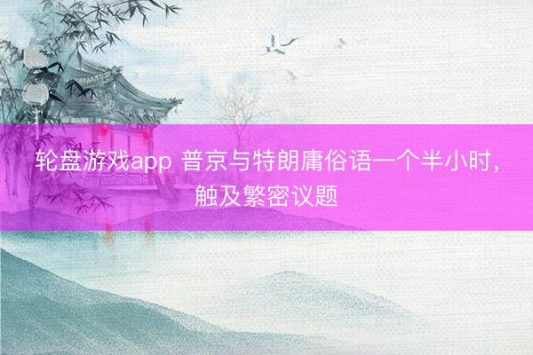 轮盘游戏app 普京与特朗庸俗语一个半小时，触及繁密议题