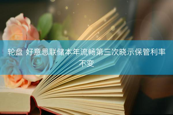 轮盘 好意思联储本年流畅第三次晓示保管利率不变