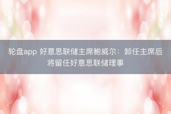 轮盘app 好意思联储主席鲍威尔：卸任主席后将留任好意思联储理事