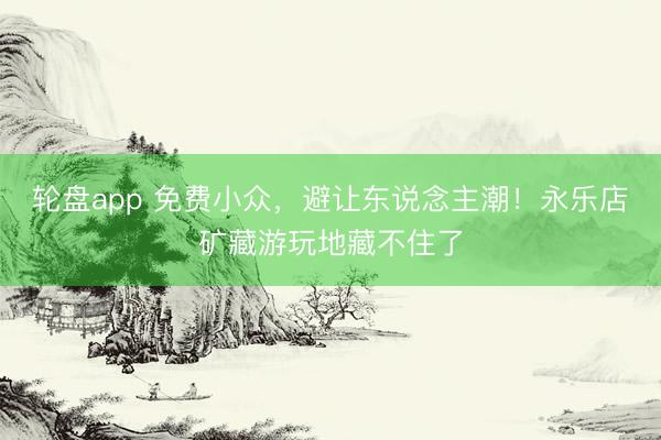 轮盘app 免费小众，避让东说念主潮！永乐店矿藏游玩地藏不住了