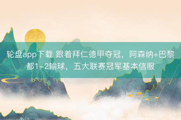 轮盘app下载 跟着拜仁德甲夺冠，阿森纳+巴黎都1-2输球，五大联赛冠军基本信服