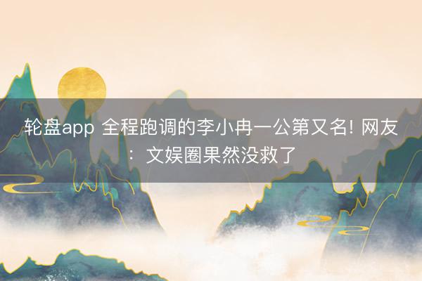 轮盘app 全程跑调的李小冉一公第又名! 网友：文娱圈果然没救了