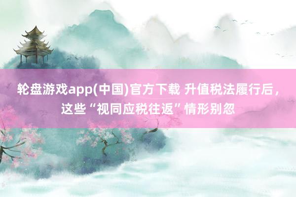 轮盘游戏app(中国)官方下载 升值税法履行后，<a href=