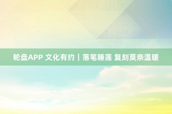 轮盘APP 文化有约｜落笔睡莲 复刻莫奈温暖