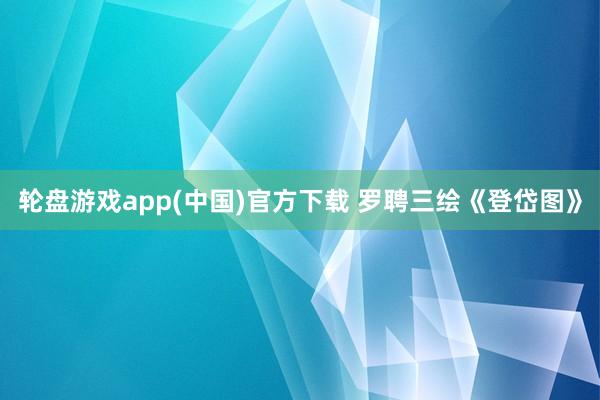 轮盘游戏app(中国)官方下载 罗聘三绘《登岱图》