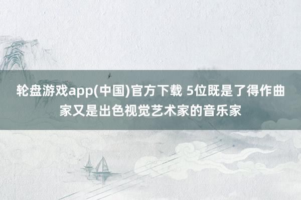 轮盘游戏app(中国)官方下载 5位既是了得作曲家又是出色视觉艺术家的音乐家