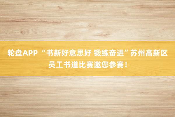 轮盘APP “书新好意思好 锻练奋进”苏州高新区员工书道比赛邀您参赛！