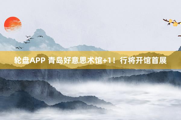 轮盘APP 青岛好意思术馆+1！行将开馆首展