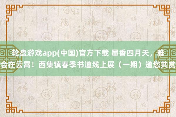 轮盘游戏app(中国)官方下载 墨香四月天，雅会在云霄！西集镇春季书道线上展（一期）邀您共赏