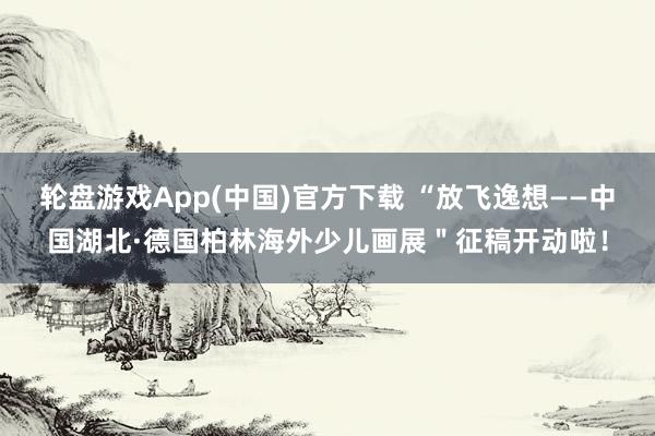 轮盘游戏App(中国)官方下载 “放飞逸想——中国湖北·德国柏林海外少儿画展＂征稿开动啦！